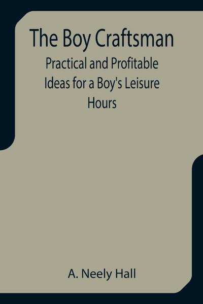 The Boy Craftsman; Practical and Profitable Ideas for a Boy’s Leisure Hours