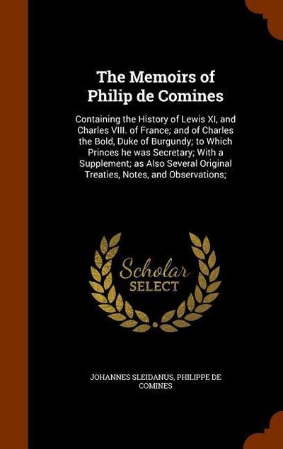 The Memoirs of Philip de Comines: Containing the History of Lewis XI, and Charles VIII. of France; and of Charles the Bold, Duke of Burgundy; to Which