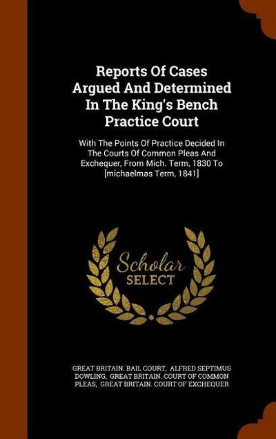Reports Of Cases Argued And Determined In The King’s Bench Practice Court: With The Points Of Practice Decided In The Courts Of Common Pleas And Exche