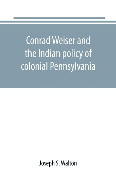Conrad Weiser and the Indian policy of colonial Pennsylvania