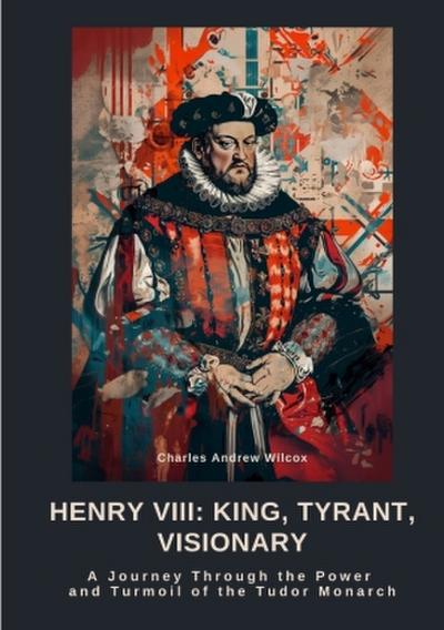 Henry VIII:  King, Tyrant, Visionary