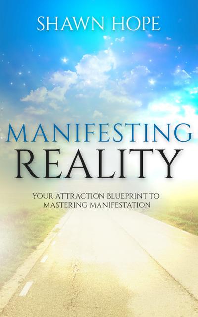 Manifesting Reality - Your Attraction Blueprint To Mastering Manifestation