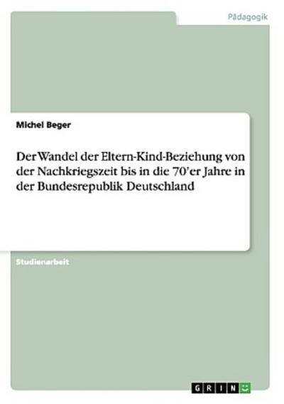 Der Wandel der Eltern-Kind-Beziehung von der Nachkriegszeit bis in die 70’er Jahre in der Bundesrepublik Deutschland