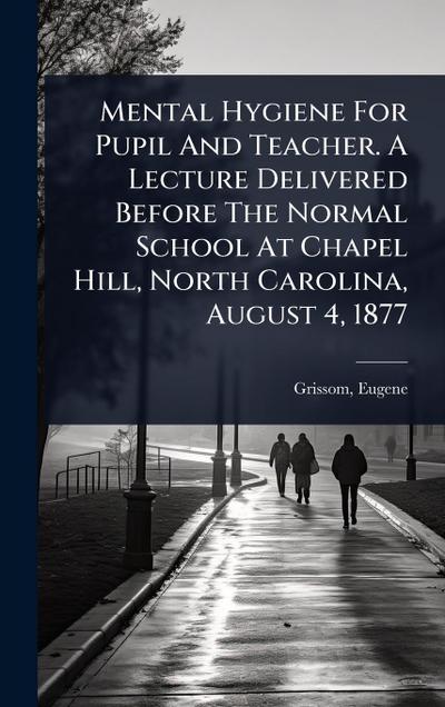 Mental Hygiene For Pupil And Teacher. A Lecture Delivered Before The Normal School At Chapel Hill, North Carolina, August 4, 1877