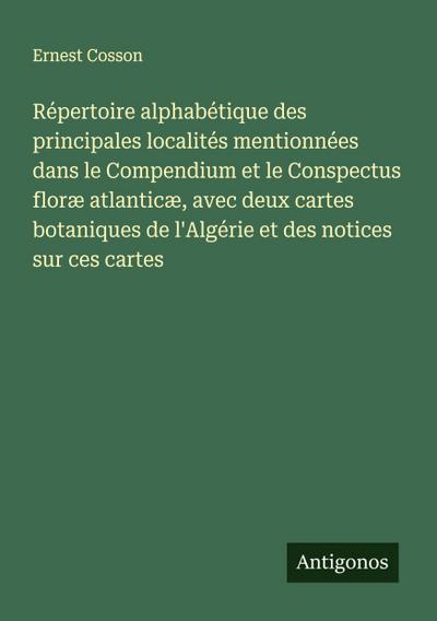 Répertoire alphabétique des principales localités mentionnées dans le Compendium et le Conspectus floræ atlanticæ, avec deux cartes botaniques de l’Algérie et des notices sur ces cartes