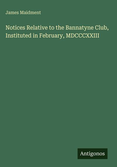 Notices Relative to the Bannatyne Club, Instituted in February, MDCCCXXIII
