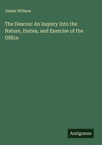 The Deacon: An Inquiry Into the Nature, Duties, and Exercise of the Office
