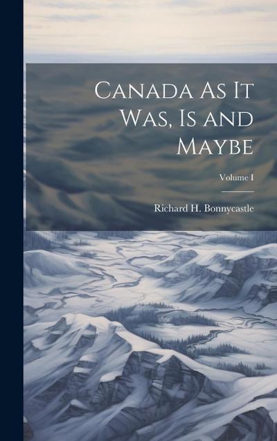 Canada As It Was, Is and Maybe; Volume I