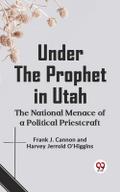 Under the Prophet in Utah THE NATIONAL MENACE OF A POLITICAL PRIESTCRAFT
