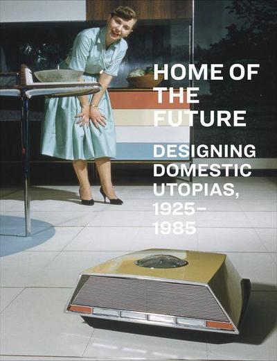 Home of the Future, 1925-1985: Designing Domestic Utopias