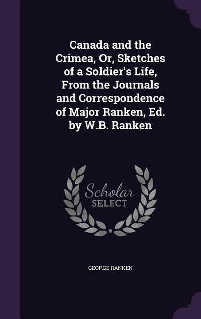 Canada and the Crimea, Or, Sketches of a Soldier’s Life, From the Journals and Correspondence of Major Ranken, Ed. by W.B. Ranken