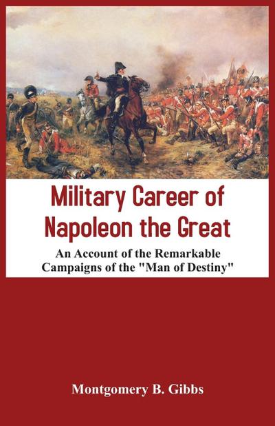 Military Career of Napoleon the Great - An Account of the Remarkable Campaigns of the "Man of Destiny"
