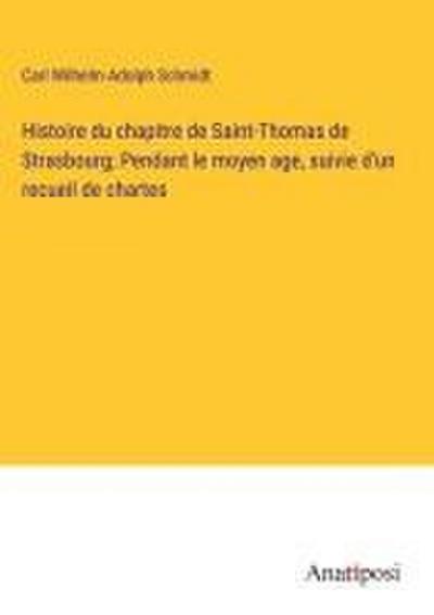 Histoire du chapitre de Saint-Thomas de Strasbourg; Pendant le moyen age, suivie d’un recueil de chartes