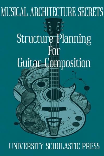 Musical Architecture Secrets: Structure Planning For Guitar Composition (Guitar Composition Blueprint)