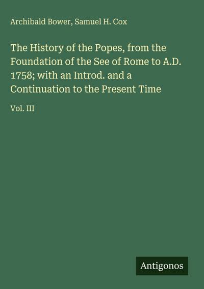The History of the Popes, from the Foundation of the See of Rome to A.D. 1758; with an Introd. and a Continuation to the Present Time