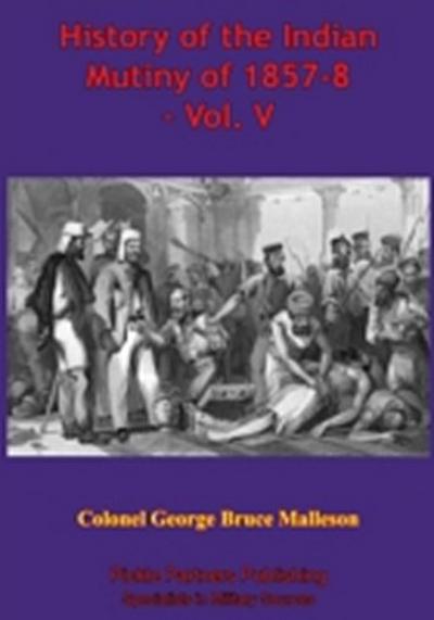 History Of The Indian Mutiny Of 1857-8 - Vol. V [Illustrated Edition]