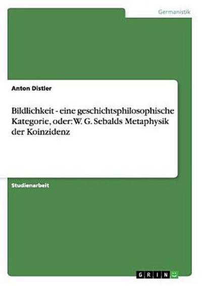 Bildlichkeit - eine geschichtsphilosophische Kategorie, oder: W. G. Sebalds Metaphysik der Koinzidenz