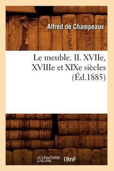 Le Meuble. II. Xviie, Xviiie Et XIXe Siècles (Éd.1885)