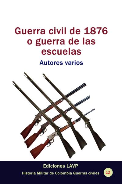 Guerra civil de 1876 o guerra de las escuelas Autores varios (Historia Militar de Colombia-Guerras civiles y violencia politica, #5)