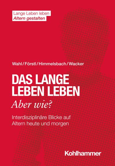 Das lange Leben leben - aber wie?: Interdisziplinäre Blicke auf Altern heute und morgen (Lange Leben leben I Altern gestalten: Wissen - Positionen - Impulse)