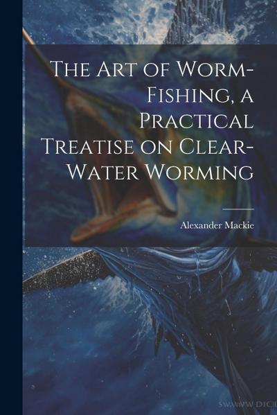 The art of Worm-fishing, a Practical Treatise on Clear-water Worming
