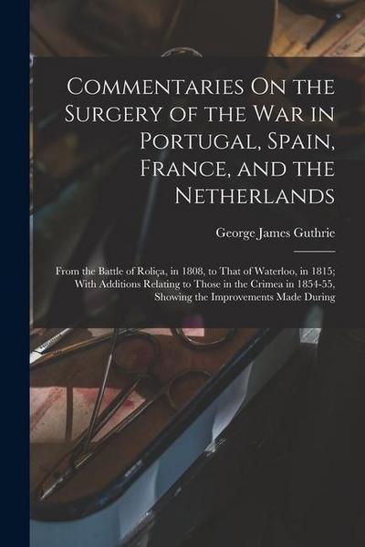 Commentaries On the Surgery of the War in Portugal, Spain, France, and the Netherlands: From the Battle of Roliça, in 1808, to That of Waterloo, in 18