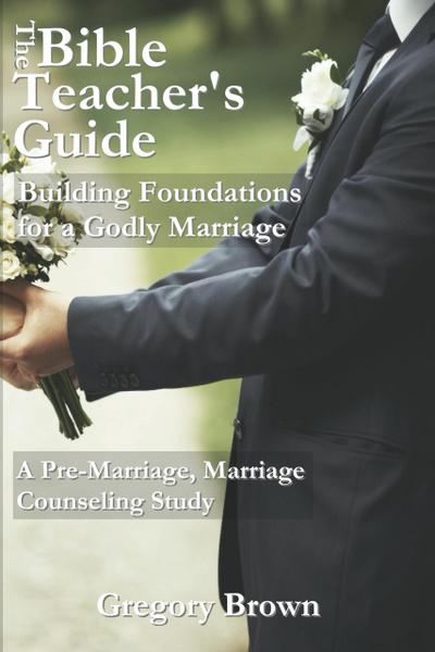 Building Foundations for a Godly Marriage: A Pre-Marriage, Marriage Counseling Study (The Bible Teacher’s Guide)