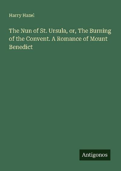 The Nun of St. Ursula, or, The Burning of the Convent. A Romance of Mount Benedict