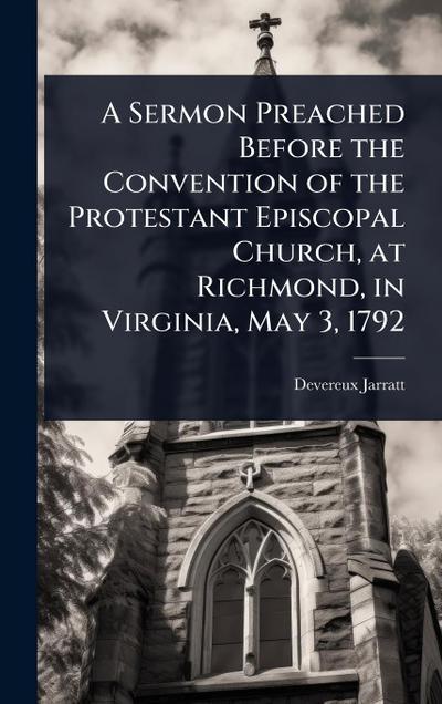 A Sermon Preached Before the Convention of the Protestant Episcopal Church, at Richmond, in Virginia, May 3, 1792