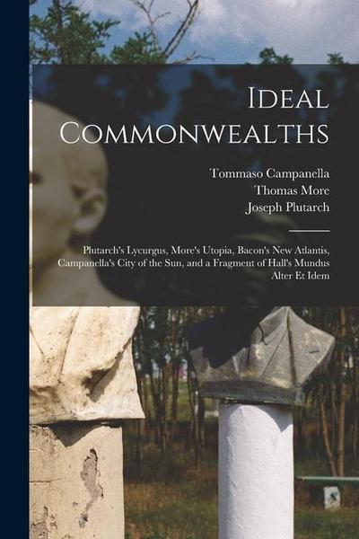 Ideal Commonwealths: Plutarch’s Lycurgus, More’s Utopia, Bacon’s New Atlantis, Campanella’s City of the Sun, and a Fragment of Hall’s Mundu