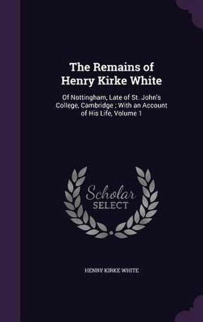 The Remains of Henry Kirke White: Of Nottingham, Late of St. John’s College, Cambridge; With an Account of His Life, Volume 1