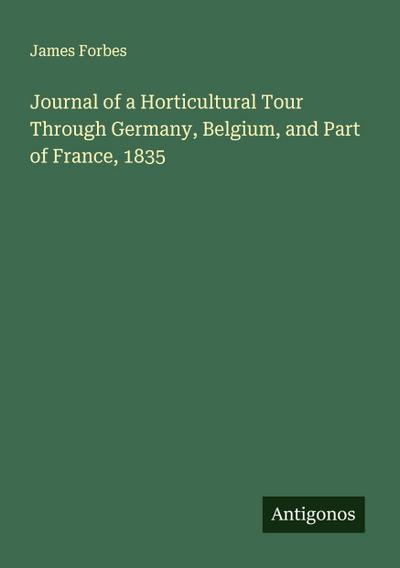 Journal of a Horticultural Tour Through Germany, Belgium, and Part of France, 1835