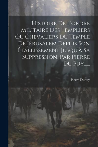 Histoire De L’ordre Militaire Des Templiers Ou Chevaliers Du Temple De Jérusalem Depuis Son Établissement Jusqu’à Sa Suppression, Par Pierre Du Puy...