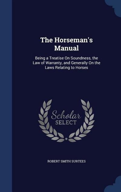 The Horseman’s Manual: Being a Treatise On Soundness, the Law of Warranty, and Generally On the Laws Relating to Horses