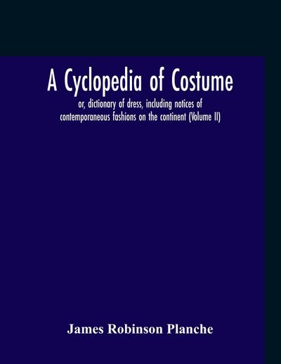 A Cyclopedia Of Costume, Or, Dictionary Of Dress, Including Notices Of Contemporaneous Fashions On The Continent; A General Chronological History Of The Costumes Of The Principal Countries Of Europe, From The Commencement Of The Christian Era To The Acces