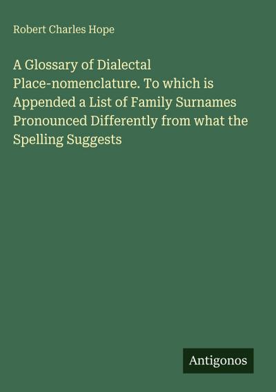 A Glossary of Dialectal Place-nomenclature. To which is Appended a List of Family Surnames Pronounced Differently from what the Spelling Suggests
