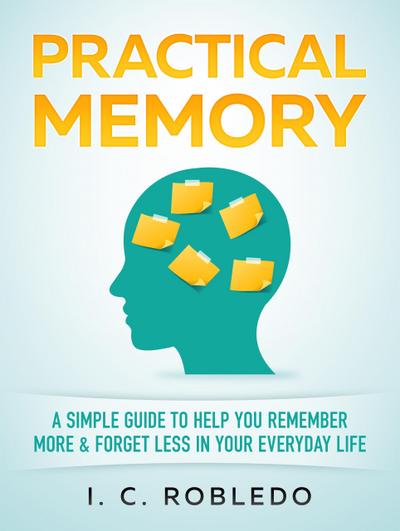 Practical Memory: A Simple Guide to Help You Remember More & Forget Less in Your Everyday Life (Master Your Mind, Revolutionize Your Life, #8)