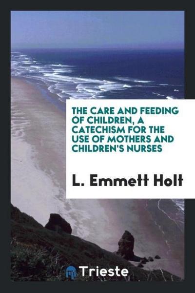 The care and feeding of children, a catechism for the use of mothers and children’s nurses