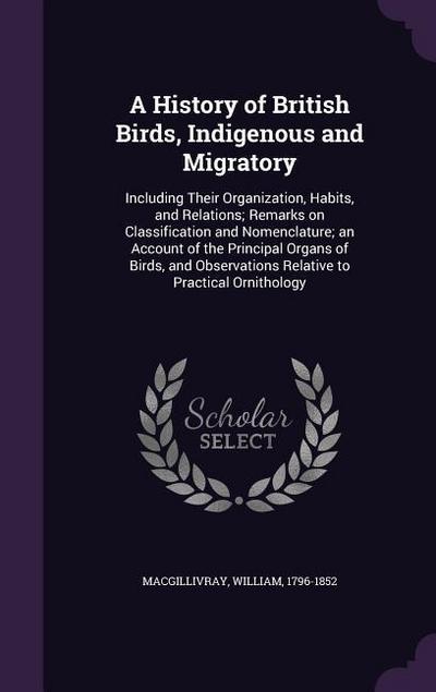 A   History of British Birds, Indigenous and Migratory: Including Their Organization, Habits, and Relations; Remarks on Classification and Nomenclatur