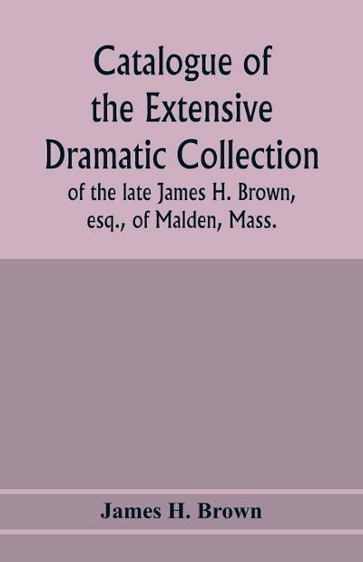 Catalogue of the extensive dramatic collection of the late James H. Brown, esq., of Malden, Mass.