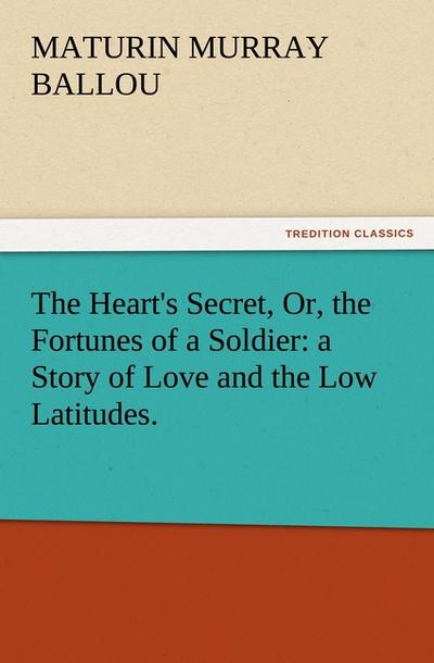 The Heart's Secret, Or, the Fortunes of a Soldier: a Story of Love and the Low Latitudes. - Maturin Murray Ballou