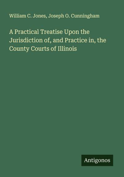 A Practical Treatise Upon the Jurisdiction of, and Practice in, the County Courts of Illinois