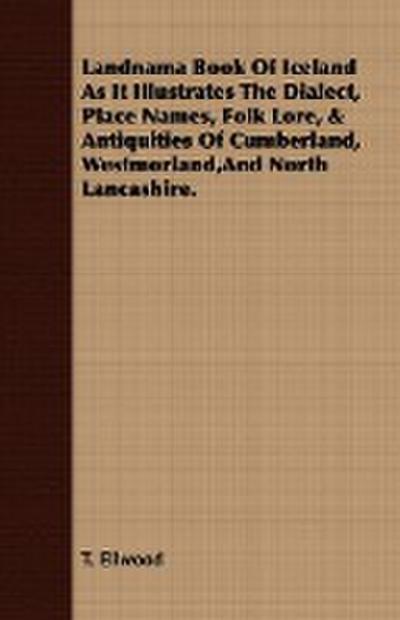 Landnama Book Of Iceland As It Illustrates The Dialect, Place Names, Folk Lore, & Antiquities Of Cumberland, Westmorland,And North Lancashire. - T. Ellwood