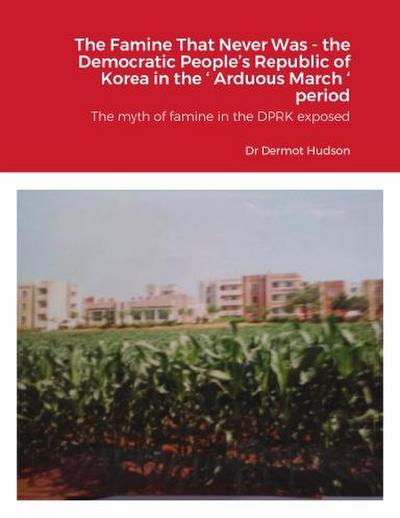 The Famine That Never Was - the Democratic People’s Republic of Korea in the ’ Arduous March ’ period The myth of famine in the DPRK exposed