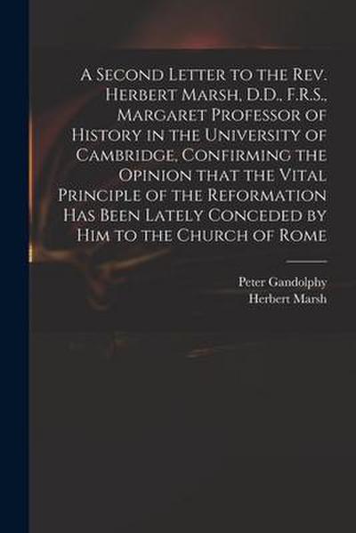 A Second Letter to the Rev. Herbert Marsh, D.D., F.R.S., Margaret Professor of History in the University of Cambridge, Confirming the Opinion That the