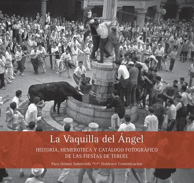 La Vaquilla del Ángel : historia, hemeroteca y catálogo fotográfico de las fiestas de Teruel