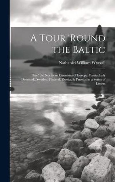 A Tour ’round the Baltic: Thro’ the Northern Countries of Europe, Particularly Denmark, Sweden, Finland, Russia, & Prussia; in a Series of Lette