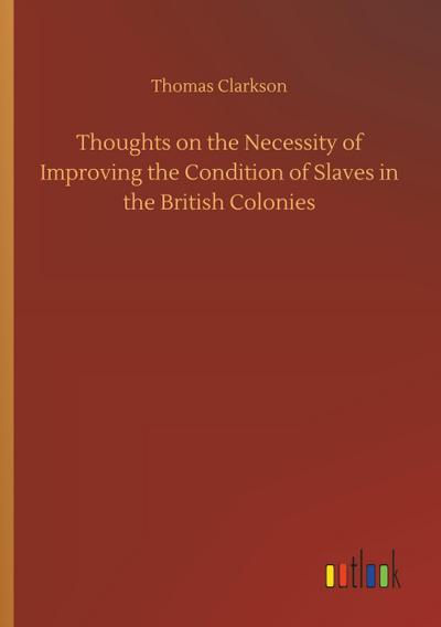 Thoughts on the Necessity of Improving the Condition of Slaves in the British Colonies