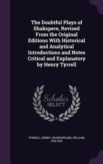 The Doubtful Plays of Shakspere, Revised From the Original Editions With Historical and Analytical Introductions and Notes Critical and Explanatory by Henry Tyrrell