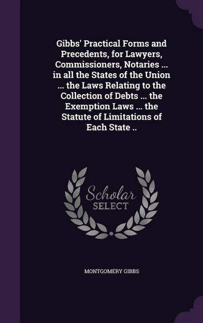 Gibbs’ Practical Forms and Precedents, for Lawyers, Commissioners, Notaries ... in all the States of the Union ... the Laws Relating to the Collection of Debts ... the Exemption Laws ... the Statute of Limitations of Each State ..